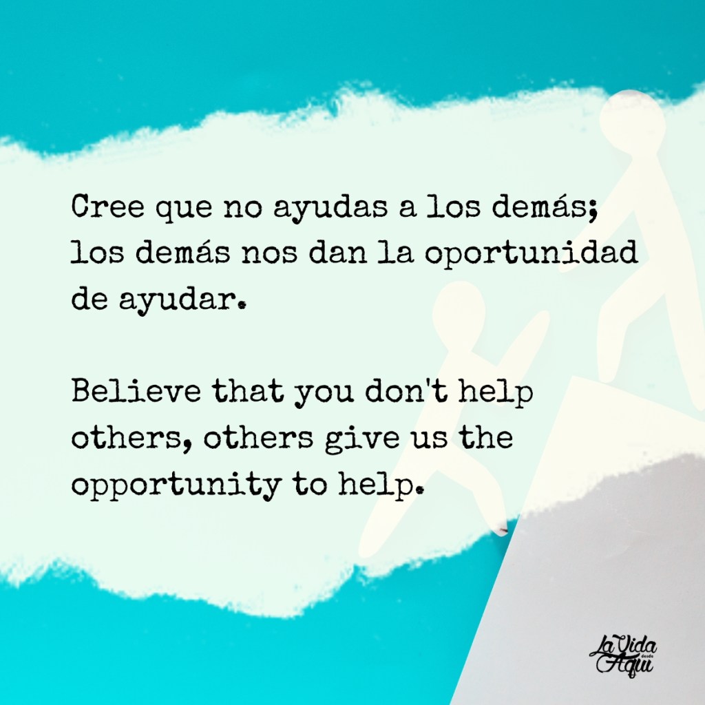 Cree que no ayudas a los demás; los demás nos dan la oportunidad de ayudar